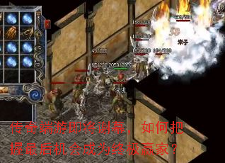 传奇端游即将谢幕,如何把握最后机会成为终极赢家? 传奇端游即将谢幕,如何把握最后机会成为终极赢家?