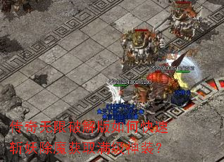 传奇无限破解版如何快速斩妖除魔获取满级神装? 传奇无限破解版如何快速斩妖除魔获取满级神装?