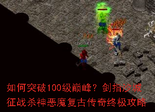 如何突破100级巅峰?剑指沙城征战杀神恶魔复古传奇终极攻略 如何突破100级巅峰?剑指沙城征战杀神恶魔复古传奇终极攻略