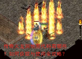 传奇火龙洞地图代码有哪些?如何获取与使用全攻略? 传奇火龙洞地图代码有哪些?如何获取与使用全攻略?
