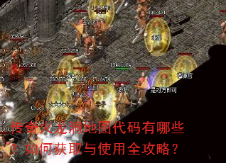 传奇火龙洞地图代码有哪些?如何获取与使用全攻略? 传奇火龙洞地图代码有哪些?如何获取与使用全攻略?