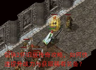 剑侠2怀旧版传奇攻略,如何快速提升战力与获取稀有装备? 剑侠2怀旧版传奇攻略,如何快速提升战力与获取稀有装备?