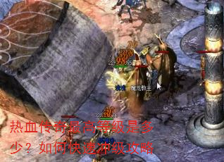 热血传奇最高等级是多少?如何快速冲级攻略 热血传奇最高等级是多少?如何快速冲级攻略