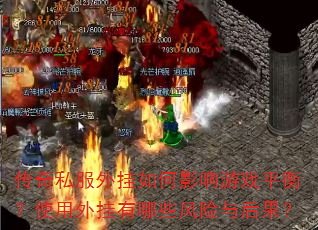 传奇私服外挂如何影响游戏平衡?使用外挂有哪些风险与后果? 传奇私服外挂如何影响游戏平衡?使用外挂有哪些风险与后果?