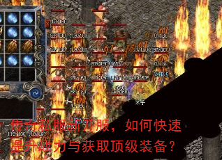 传奇私服新开服,如何快速提升战力与获取顶级装备? 传奇私服新开服,如何快速提升战力与获取顶级装备?