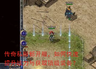 传奇私服新开服,如何快速提升战力与获取顶级装备? 传奇私服新开服,如何快速提升战力与获取顶级装备?
