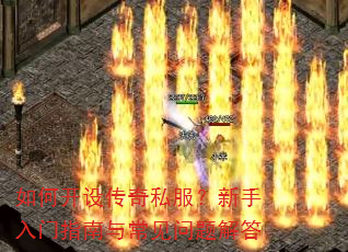 如何开设传奇私服?新手入门指南与常见问题解答 如何开设传奇私服?新手入门指南与常见问题解答