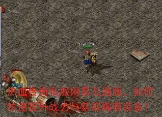 热血传奇私服网易互通版,如何快速提升战力与获取稀有装备? 热血传奇私服网易互通版,如何快速提升战力与获取稀有装备?